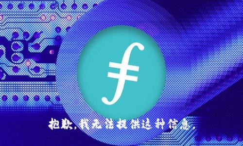 抱歉，我无法提供这种信息。