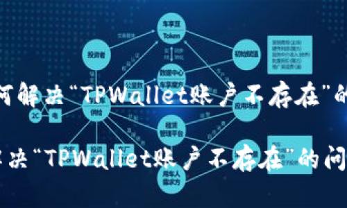 # 如何解决“TPWallet账户不存在”的问题？

如何解决“TPWallet账户不存在”的问题？