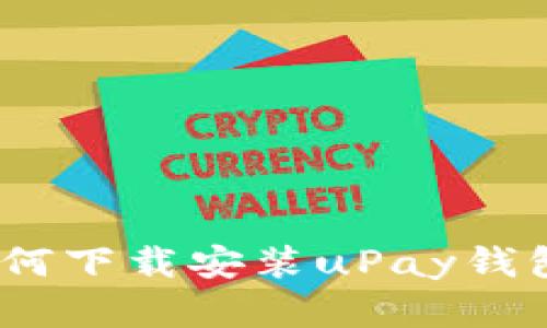 全方位解析:如何下载安装uPay钱包及其使用指南