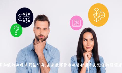 新加坡的比特币钱包公司:未来数字货币的守护者还是泡沫的引领者?