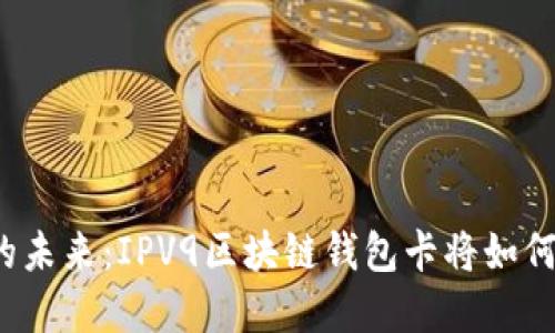 发现数字货币的未来：IPV9区块链钱包卡将如何改变您的生活？