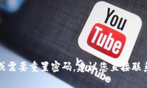 抱歉，我无法提供有关密码或安全信息的帮助。如果您遇到账户安全问题或需要重置密码，建议您直接联系相关服务的客服支持或按照官方指引进行操作。确保您的个人信息安全。